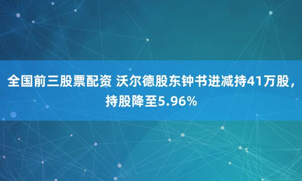 全国前三股票配资 沃尔德股东钟书进减持41万股，持股降至5.96%