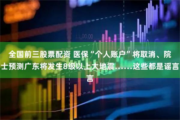 全国前三股票配资 医保“个人账户”将取消、院士预测广东将发生8级以上大地震……这些都是谣言
