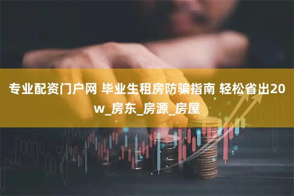 专业配资门户网 毕业生租房防骗指南 轻松省出20w_房东_房源_房屋