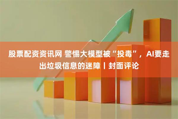 股票配资资讯网 警惕大模型被“投毒”，AI要走出垃圾信息的迷障丨封面评论