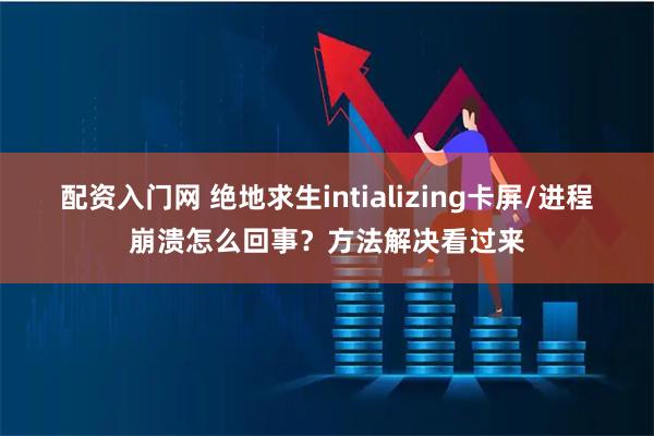 配资入门网 绝地求生intializing卡屏/进程崩溃怎么回事？方法解决看过来