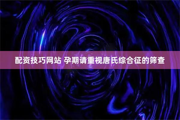 配资技巧网站 孕期请重视唐氏综合征的筛查