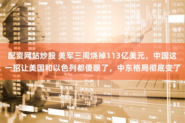 配资网站炒股 美军三周烧掉113亿美元，中国这一招让美国和以色列都傻眼了，中东格局彻底变了