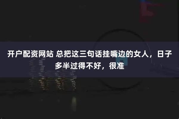 开户配资网站 总把这三句话挂嘴边的女人，日子多半过得不好，很准