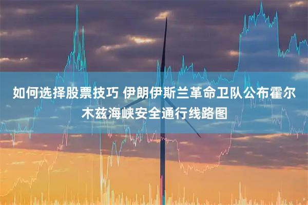如何选择股票技巧 伊朗伊斯兰革命卫队公布霍尔木兹海峡安全通行线路图