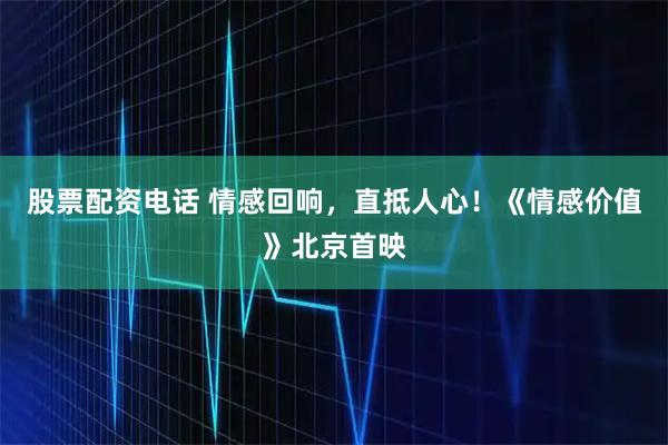 股票配资电话 情感回响，直抵人心！《情感价值》北京首映