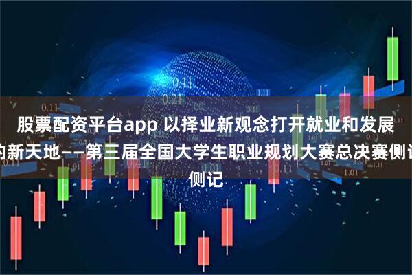 股票配资平台app 以择业新观念打开就业和发展的新天地——第三届全国大学生职业规划大赛总决赛侧记