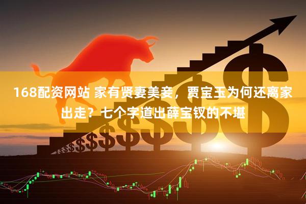 168配资网站 家有贤妻美妾，贾宝玉为何还离家出走？七个字道出薛宝钗的不堪