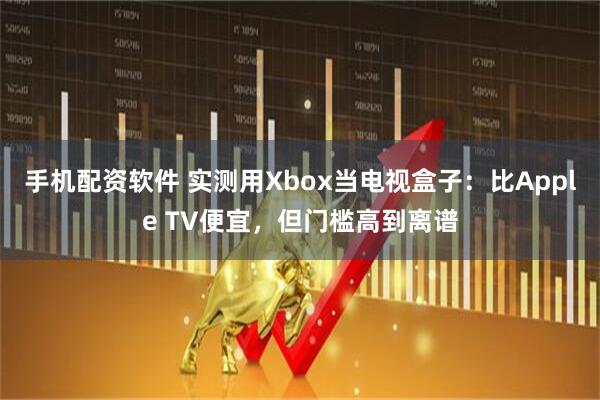 手机配资软件 实测用Xbox当电视盒子：比Apple TV便宜，但门槛高到离谱