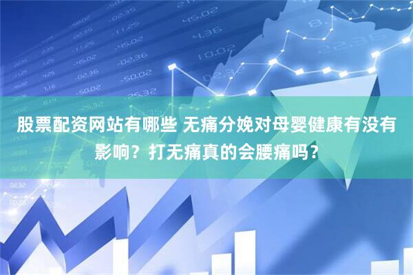 股票配资网站有哪些 无痛分娩对母婴健康有没有影响？打无痛真的会腰痛吗？