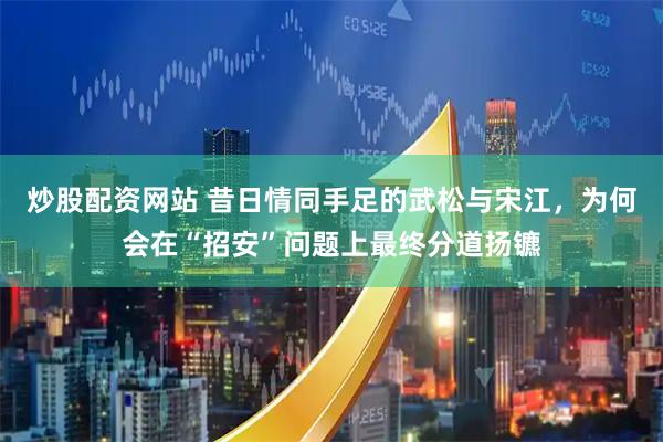 炒股配资网站 昔日情同手足的武松与宋江，为何会在“招安”问题上最终分道扬镳