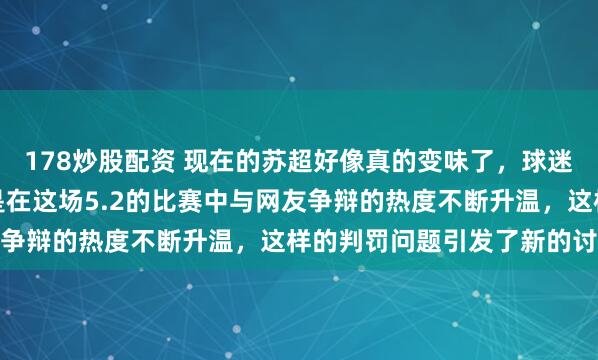 178炒股配资 现在的苏超好像真的变味了，球迷心态也随之改变，尤其是在这场5.2的比赛中与网友争辩的热度不断升温，这样的判罚问题引发了新的讨论