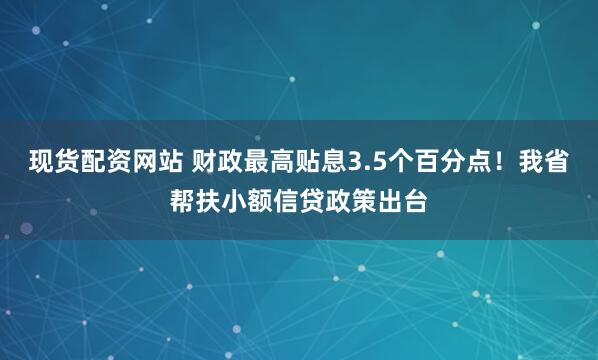 现货配资网站 财政最高贴息3.5个百分点！我省帮扶小额信贷政策出台
