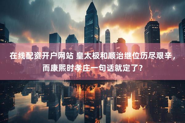 在线配资开户网站 皇太极和顺治继位历尽艰辛，而康熙时孝庄一句话就定了？