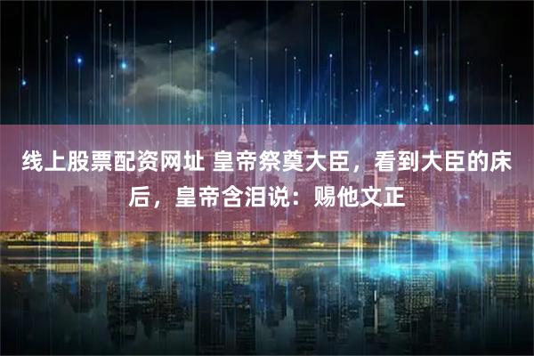 线上股票配资网址 皇帝祭奠大臣，看到大臣的床后，皇帝含泪说：赐他文正