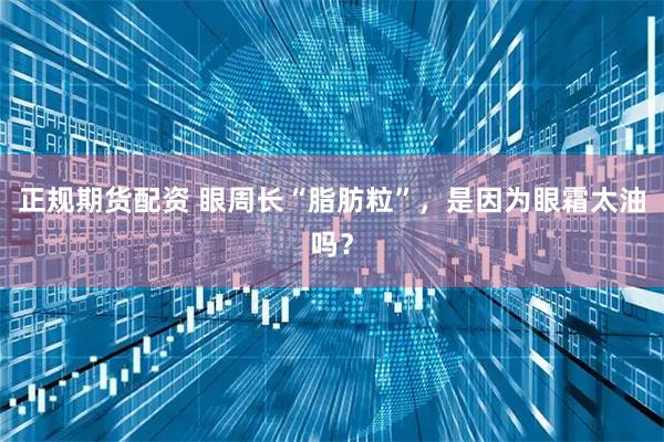 正规期货配资 眼周长“脂肪粒”，是因为眼霜太油吗？