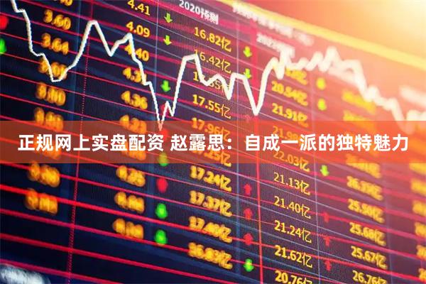 正规网上实盘配资 赵露思：自成一派的独特魅力