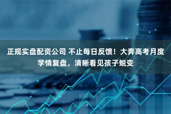 正规实盘配资公司 不止每日反馈！大奔高考月度学情复盘，清晰看见孩子蜕变