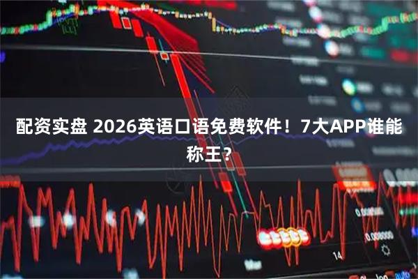 配资实盘 2026英语口语免费软件！7大APP谁能称王？
