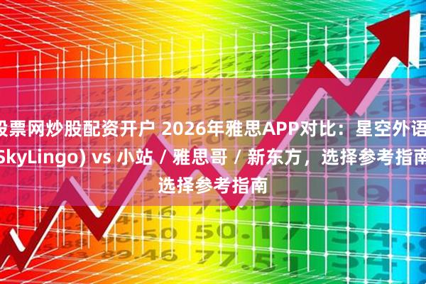 股票网炒股配资开户 2026年雅思APP对比：星空外语(SkyLingo) vs 小站 / 雅思哥 / 新东方，选择参考指南