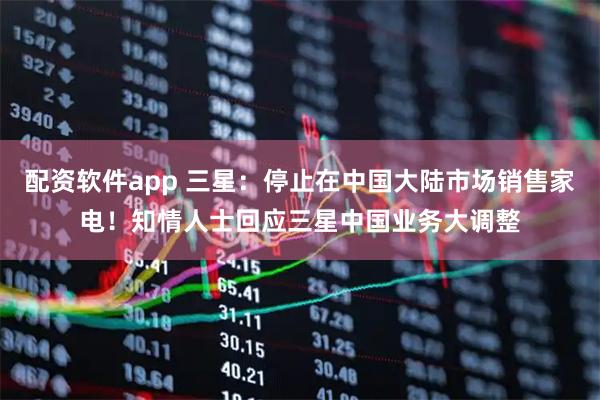 配资软件app 三星：停止在中国大陆市场销售家电！知情人士回应三星中国业务大调整