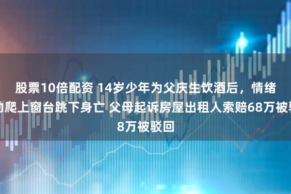 股票10倍配资 14岁少年为父庆生饮酒后，情绪激动爬上窗台跳下身亡 父母起诉房屋出租人索赔68万被驳回