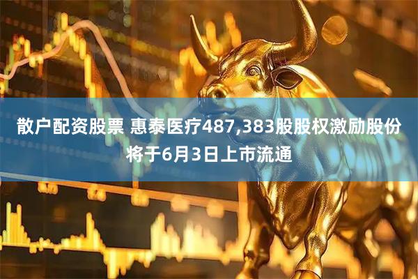 散户配资股票 惠泰医疗487,383股股权激励股份将于6月3日上市流通
