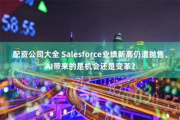配资公司大全 Salesforce业绩新高仍遭抛售,AI带来的是机会还是变革?