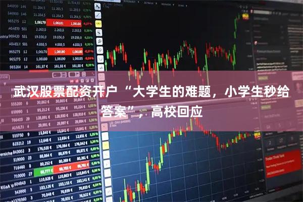 武汉股票配资开户 “大学生的难题，小学生秒给答案”，高校回应