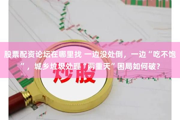 股票配资论坛在哪里找 一边没处倒，一边“吃不饱”，城乡垃圾处理“两重天”困局如何破？