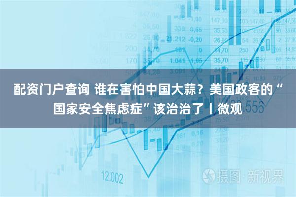 配资门户查询 谁在害怕中国大蒜？美国政客的“国家安全焦虑症”该治治了丨微观