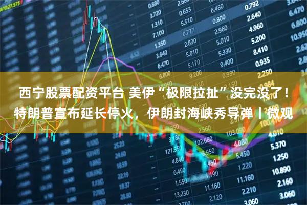 西宁股票配资平台 美伊“极限拉扯”没完没了！特朗普宣布延长停火，伊朗封海峡秀导弹丨微观