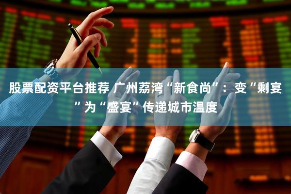 股票配资平台推荐 广州荔湾“新食尚”:变“剩宴”为“盛宴”传递城市温度
