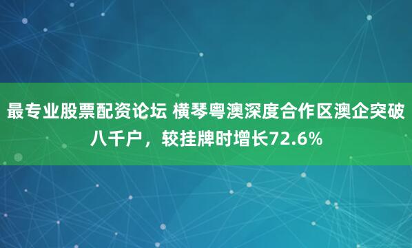 最专业股票配资论坛 横琴粤澳深度合作区澳企突破八千户，较挂牌时增长72.6%