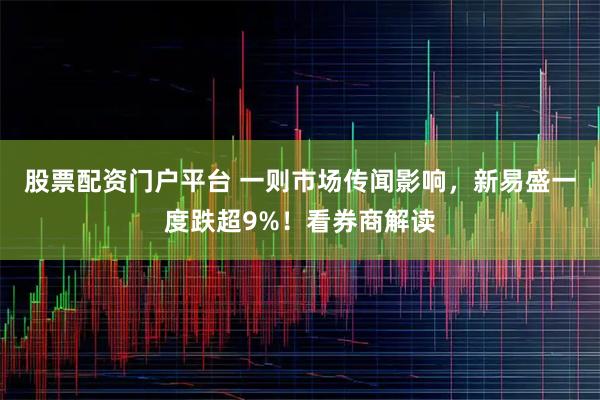 股票配资门户平台 一则市场传闻影响,新易盛一度跌超9%!看券商解读