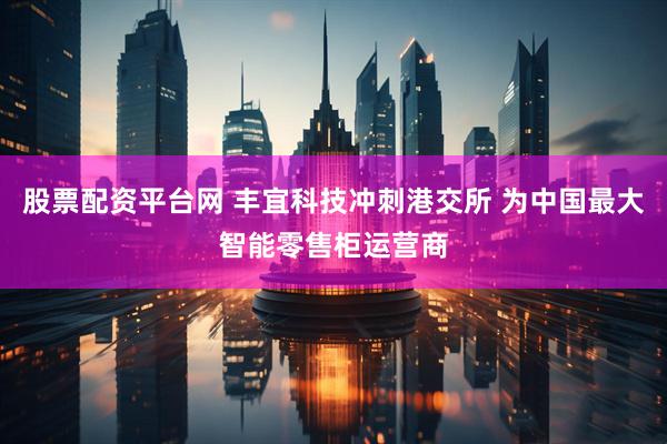 股票配资平台网 丰宜科技冲刺港交所 为中国最大智能零售柜运营商