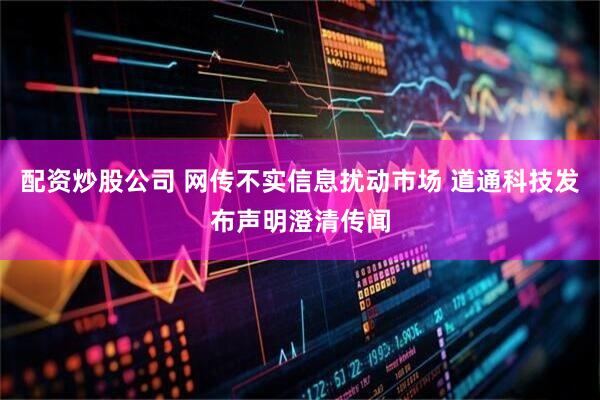 配资炒股公司 网传不实信息扰动市场 道通科技发布声明澄清传闻