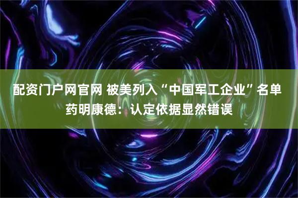 配资门户网官网 被美列入“中国军工企业”名单 药明康德：认定依据显然错误