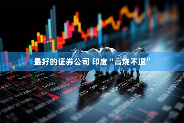 最好的证券公司 印度“高烧不退”