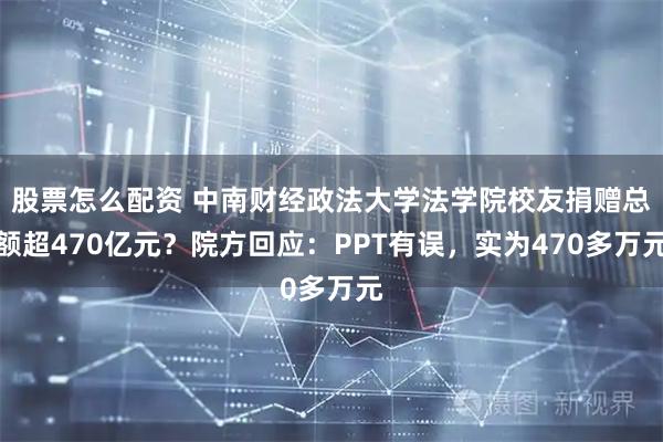 股票怎么配资 中南财经政法大学法学院校友捐赠总额超470亿元？院方回应：PPT有误，实为470多万元