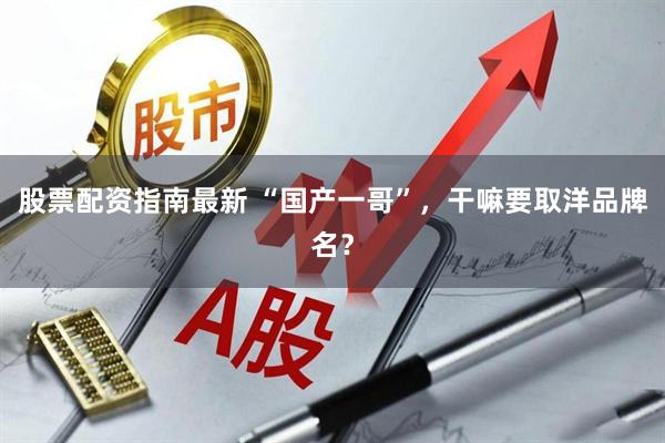 股票配资指南最新 “国产一哥”，干嘛要取洋品牌名？