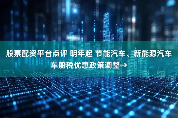 股票配资平台点评 明年起 节能汽车、新能源汽车车船税优惠政策调整→