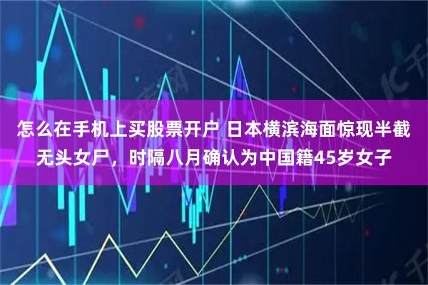 怎么在手机上买股票开户 日本横滨海面惊现半截无头女尸，时隔八月确认为中国籍45岁女子