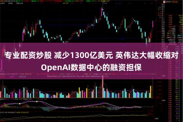 专业配资炒股 减少1300亿美元 英伟达大幅收缩对OpenAI数据中心的融资担保