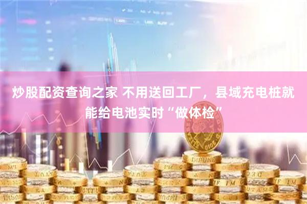 炒股配资查询之家 不用送回工厂，县域充电桩就能给电池实时“做体检”