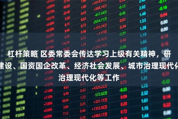 杠杆策略 区委常委会传达学习上级有关精神，研究平安建设、国资国企改革、经济社会发展、城市治理现代化等工作