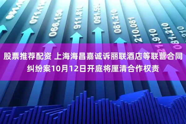 股票推荐配资 上海海昌嘉诚诉丽联酒店等联营合同纠纷案10月12日开庭将厘清合作权责